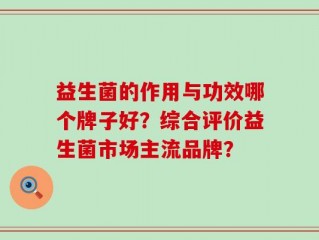 益生菌的作用与功效哪个牌子好？综合评价益生菌市场主流品牌？