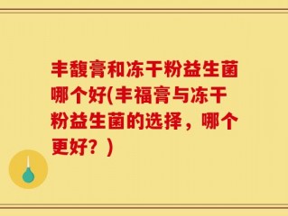 丰馥膏和冻干粉益生菌哪个好(丰福膏与冻干粉益生菌的选择，哪个更好？)