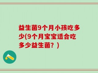 益生菌9个月小孩吃多少(9个月宝宝适合吃多少益生菌？)