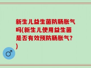 新生儿益生菌防肠胀气吗(新生儿使用益生菌是否有效预防肠胀气？)