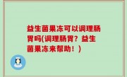 益生菌果冻可以调理肠胃吗(调理肠胃？益生菌果冻来帮助！)