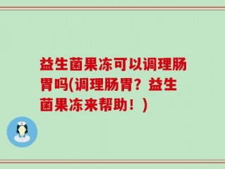 益生菌果冻可以调理肠胃吗(调理肠胃？益生菌果冻来帮助！)