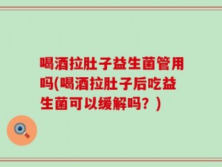 喝酒拉肚子益生菌管用吗(喝酒拉肚子后吃益生菌可以缓解吗？)