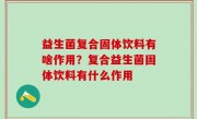 益生菌复合固体饮料有啥作用？复合益生菌固体饮料有什么作用