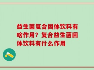益生菌复合固体饮料有啥作用？复合益生菌固体饮料有什么作用