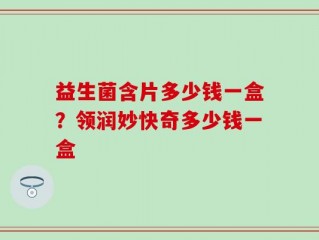 益生菌含片多少钱一盒？领润妙快奇多少钱一盒