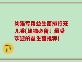 幼猫专用益生菌排行宠儿香(幼猫必备！最受欢迎的益生菌推荐)