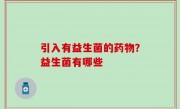 引入有益生菌的药物？益生菌有哪些