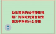 益生菌狗狗如何使用视频？狗狗吃的复合益生菌冻干粉有什么作用