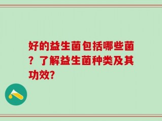 好的益生菌包括哪些菌？了解益生菌种类及其功效？
