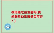 夜班能吃益生菌吗(夜间服用益生菌是否可行？)