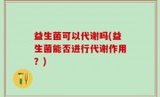 益生菌可以代谢吗(益生菌能否进行代谢作用？)