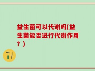 益生菌可以代谢吗(益生菌能否进行代谢作用？)