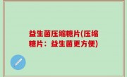 益生菌压缩糖片(压缩糖片：益生菌更方便)