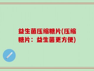 益生菌压缩糖片(压缩糖片：益生菌更方便)