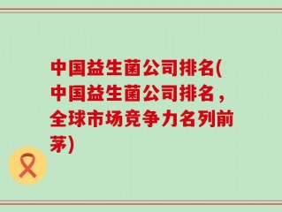 中国益生菌公司排名(中国益生菌公司排名，全球市场竞争力名列前茅)