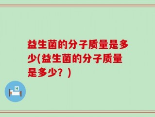 益生菌的分子质量是多少(益生菌的分子质量是多少？)