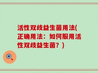 活性双歧益生菌用法(正确用法：如何服用活性双歧益生菌？)