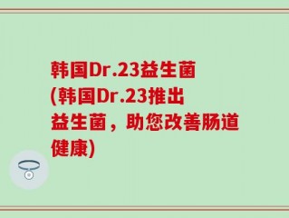 韩国Dr.23益生菌(韩国Dr.23推出益生菌，助您改善肠道健康)