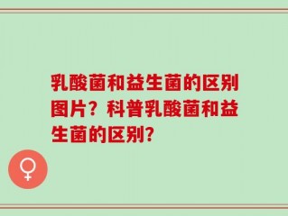 乳酸菌和益生菌的区别图片？科普乳酸菌和益生菌的区别？