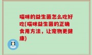 喵咪的益生菌怎么吃好吃(喵咪益生菌的正确食用方法，让宠物更健康)
