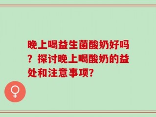 晚上喝益生菌酸奶好吗？探讨晚上喝酸奶的益处和注意事项？