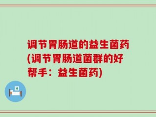 调节胃肠道的益生菌药(调节胃肠道菌群的好帮手：益生菌药)