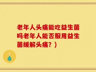 老年人头痛能吃益生菌吗老年人能否服用益生菌缓解头痛？)