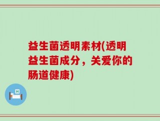 益生菌透明素材(透明益生菌成分，关爱你的肠道健康)