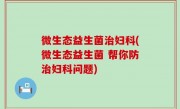 微生态益生菌治妇科(微生态益生菌 帮你防治妇科问题)