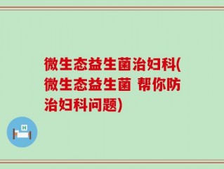 微生态益生菌治妇科(微生态益生菌 帮你防治妇科问题)