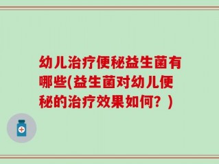 幼儿治疗便秘益生菌有哪些(益生菌对幼儿便秘的治疗效果如何？)