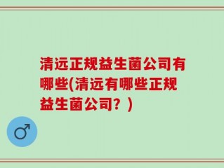 清远正规益生菌公司有哪些(清远有哪些正规益生菌公司？)