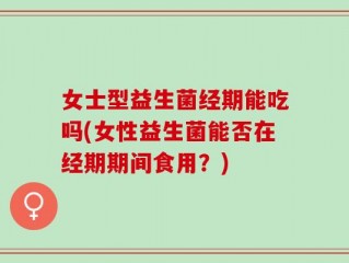 女士型益生菌经期能吃吗(女性益生菌能否在经期期间食用？)