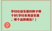 孕妇吃益生菌的牌子哪个好(孕妇食用益生菌，哪个品牌最佳？)