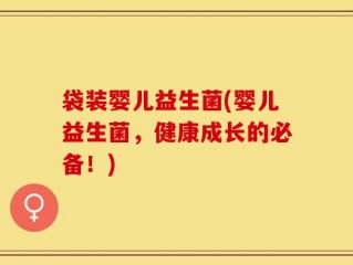 袋装婴儿益生菌(婴儿益生菌，健康成长的必备！)