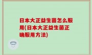 日本大正益生菌怎么服用(日本大正益生菌正确服用方法)