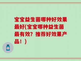 宝宝益生菌哪种好效果最好(宝宝哪种益生菌最有效？推荐好效果产品！)