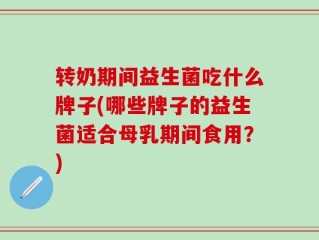 转奶期间益生菌吃什么牌子(哪些牌子的益生菌适合母乳期间食用？)