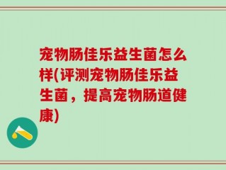宠物肠佳乐益生菌怎么样(评测宠物肠佳乐益生菌，提高宠物肠道健康)