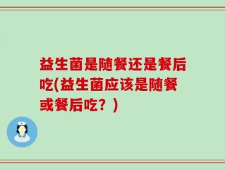 益生菌是随餐还是餐后吃(益生菌应该是随餐或餐后吃？)