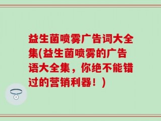 益生菌喷雾广告词大全集(益生菌喷雾的广告语大全集，你绝不能错过的营销利器！)