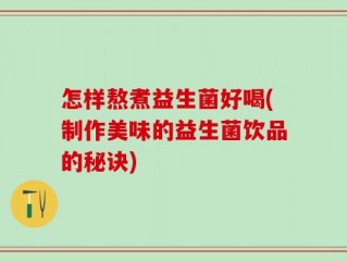 怎样熬煮益生菌好喝(制作美味的益生菌饮品的秘诀)