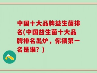 中国十大品牌益生菌排名(中国益生菌十大品牌排名出炉，你猜第一名是谁？)