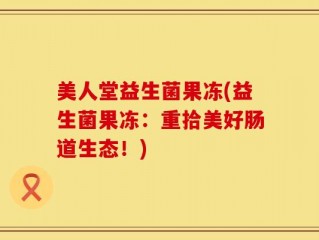 美人堂益生菌果冻(益生菌果冻：重拾美好肠道生态！)