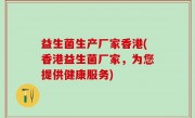 益生菌生产厂家香港(香港益生菌厂家，为您提供健康服务)
