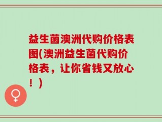益生菌澳洲代购价格表图(澳洲益生菌代购价格表，让你省钱又放心！)