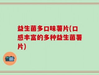 益生菌多口味薯片(口感丰富的多种益生菌薯片)