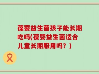 葆婴益生菌孩子能长期吃吗(葆婴益生菌适合儿童长期服用吗？)