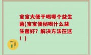 宝宝大便干喝哪个益生菌(宝宝便秘喝什么益生菌好？解决方法在这！)